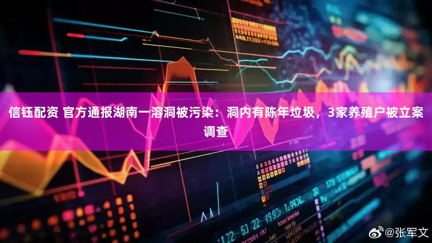 信钰配资 官方通报湖南一溶洞被污染：洞内有陈年垃圾，3家养殖户被立案调查