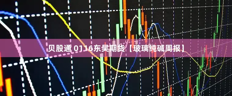 贝股通 0116东吴期货【玻璃纯碱周报】