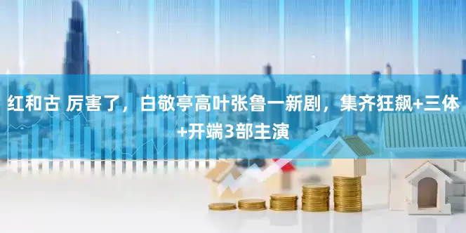 红和古 厉害了，白敬亭高叶张鲁一新剧，集齐狂飙+三体+开端3部主演