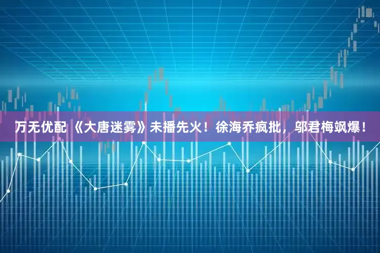 万无优配 《大唐迷雾》未播先火！徐海乔疯批，邬君梅飒爆！