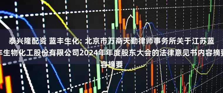 泰兴隆配资 蓝丰生化: 北京市万商天勤律师事务所关于江苏蓝丰生物化工股份有限公司2024年年度股东大会的法律意见书内容摘要