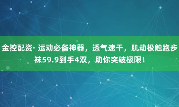 金控配资· 运动必备神器，透气速干，肌动极触跑步袜59.9到手4双，助你突破极限！