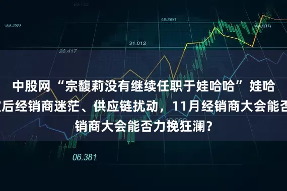 中股网 “宗馥莉没有继续任职于娃哈哈” 娃哈哈品牌风波后经销商迷茫、供应链扰动，11月经销商大会能否力挽狂澜？