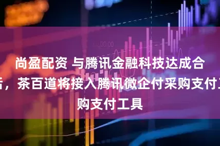 尚盈配资 与腾讯金融科技达成合作后，茶百道将接入腾讯微企付采购支付工具
