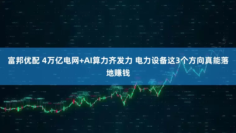 富邦优配 4万亿电网+AI算力齐发力 电力设备这3个方向真能落地赚钱