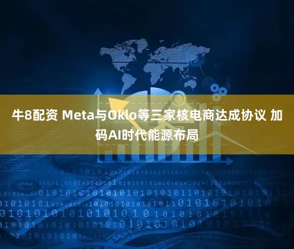 牛8配资 Meta与Oklo等三家核电商达成协议 加码AI时代能源布局