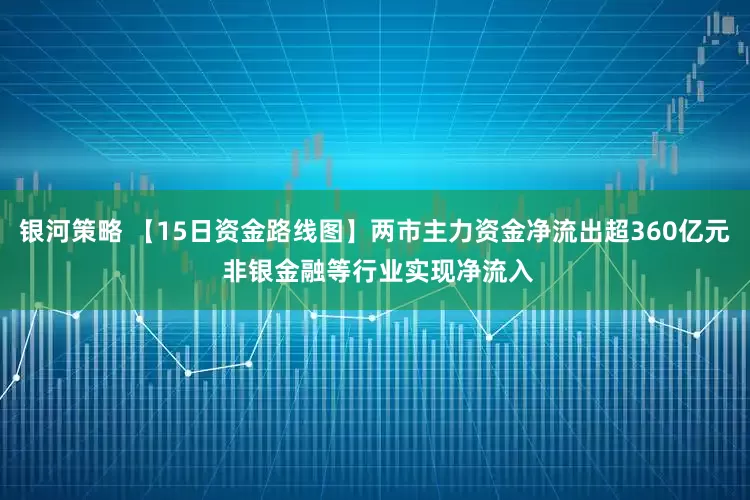 银河策略 【15日资金路线图】两市主力资金净流出超360亿元 非银金融等行业实现净流入