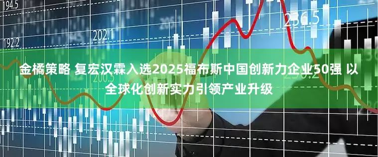 金橘策略 复宏汉霖入选2025福布斯中国创新力企业50强 以全球化创新实力引领产业升级