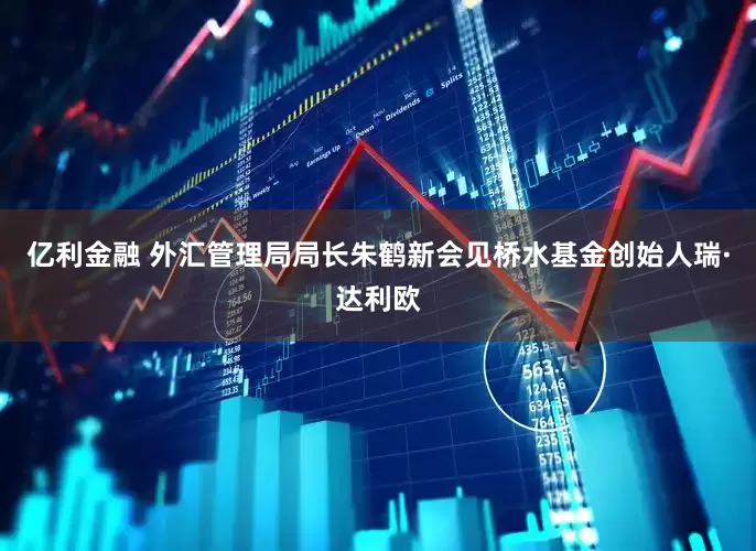 亿利金融 外汇管理局局长朱鹤新会见桥水基金创始人瑞·达利欧