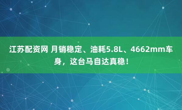 江苏配资网 月销稳定、油耗5.8L、4662mm车身，这台马自达真稳！