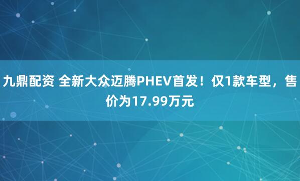 九鼎配资 全新大众迈腾PHEV首发！仅1款车型，售价为17.99万元