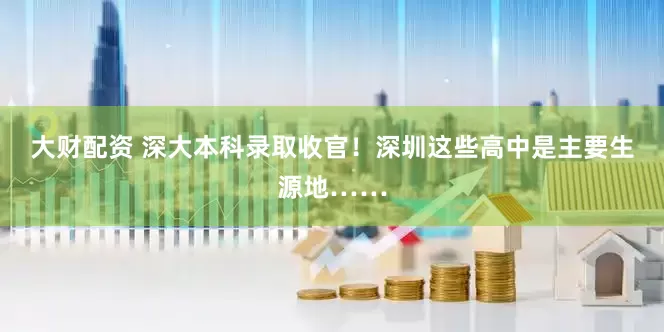 大财配资 深大本科录取收官！深圳这些高中是主要生源地……